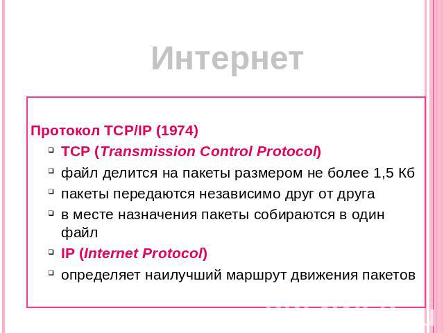 Интернет Протокол TCP/IP (1974)TCP (Transmission Control Protocol)файл делится на пакеты размером не более 1,5 Кбпакеты передаются независимо друг от другав месте назначения пакеты собираются в один файлIP (Internet Protocol) определяет наилучший ма…