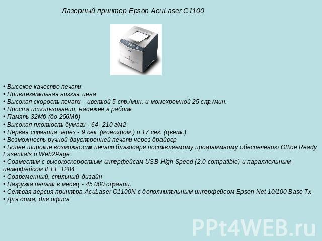 Лазерный принтер Epson AcuLaser C1100 • Высокое качество печати • Привлекательная низкая цена • Высокая скорость печати - цветной 5 стр./мин. и монохромной 25 стр./мин. • Прост в использовании, надежен в работе • Память 32Мб (до 256Мб) • Высокая пло…