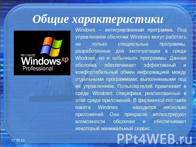 Общие характеристики Windows – интегрированная программа. Под управлением оболочки Windows могут работать не только специальные программы, разработанные для эксплуатации в среде Windows, но и «обычные» программы. Данная оболочка обеспечивает эффекти…