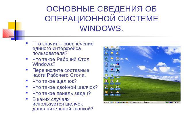 ОСНОВНЫЕ СВЕДЕНИЯ ОБ ОПЕРАЦИОННОЙ СИСТЕМЕ WINDOWS. Что значит – обеспечение единого интерфейса пользователя?Что такое Рабочий Стол Windows?Перечислите составные части Рабочего Стола.Что такое щелчок?Что такое двойной щелчок?Что такое панель задач?В …
