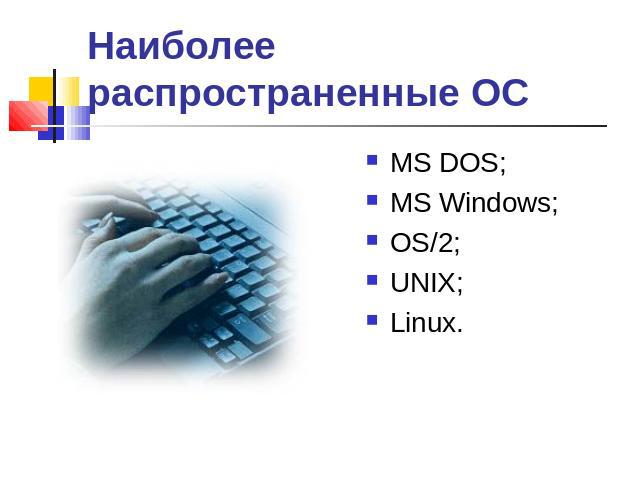 Наиболее распространенные ОС МS DOS; MS Windows; OS/2; UNIX; Linux.