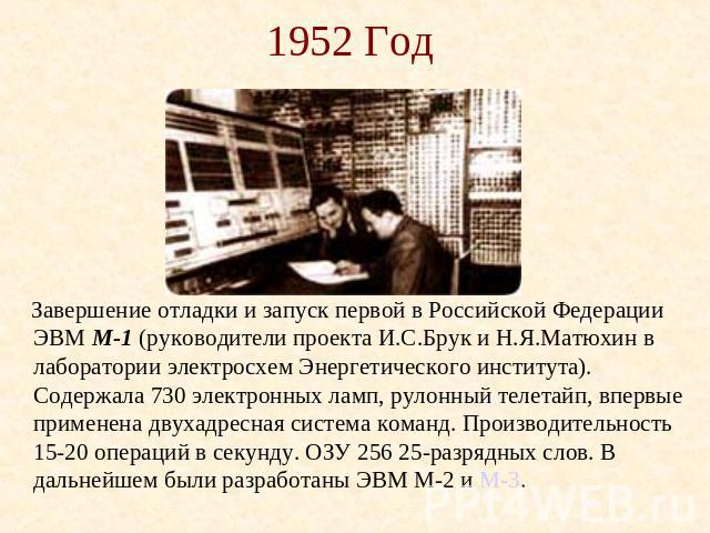1952 Год Завершение отладки и запуск первой в Российской Федерации ЭВМ М-1 (руководители проекта И.С.Брук и Н.Я.Матюхин в лаборатории электросхем Энергетического института).Содержала 730 электронных ламп, рулонный телетайп, впервые применена двухадр…