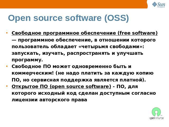 Open source software (OSS) Свободное программное обеспечение (free software) — программное обеспечение, в отношении которого пользователь обладает «четырьмя свободами»: запускать, изучать, распространять и улучшать программу.Свободное ПО может однов…