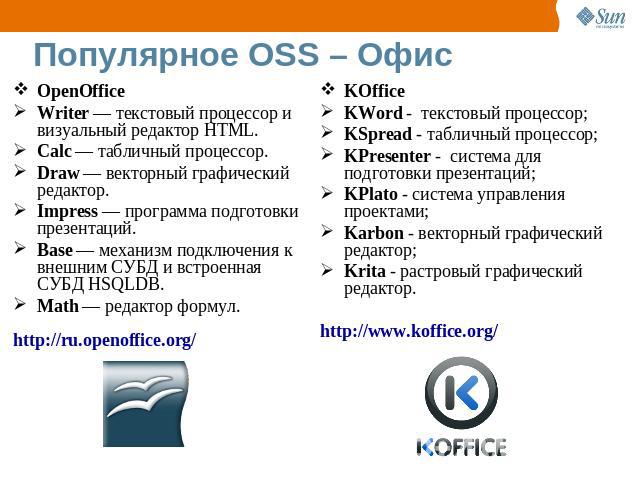 Популярное OSS – Офис OpenOffice Writer — текстовый процессор и визуальный редактор HTML. Calc — табличный процессор. Draw — векторный графический редактор. Impress — программа подготовки презентаций. Base — механизм подключения к внешним СУБД и вст…