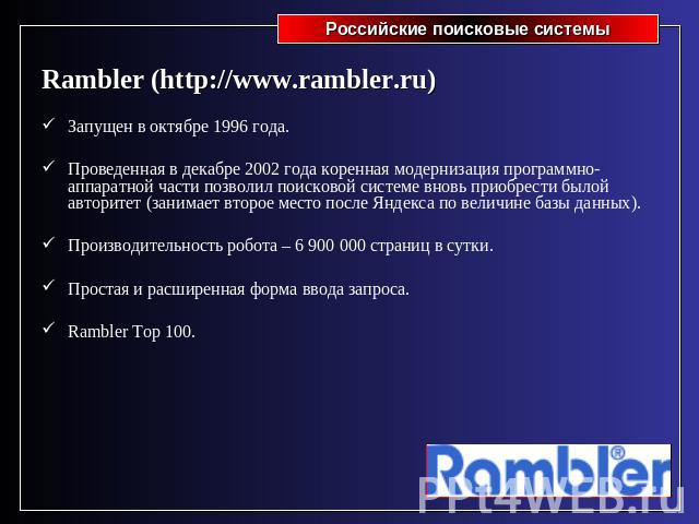Rambler (http://www.rambler.ru)Запущен в октябре 1996 года.Проведенная в декабре 2002 года коренная модернизация программно-аппаратной части позволил поисковой системе вновь приобрести былой авторитет (занимает второе место после Яндекса по величине…