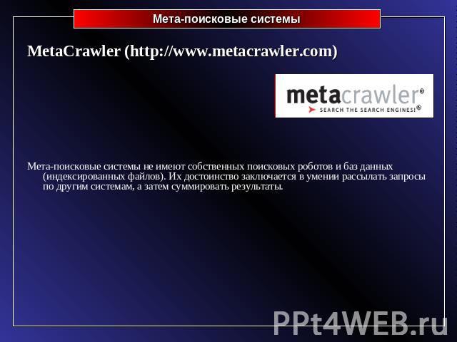 MetaCrawler (http://www.metacrawler.com)Мета-поисковые системы не имеют собственных поисковых роботов и баз данных (индексированных файлов). Их достоинство заключается в умении рассылать запросы по другим системам, а затем суммировать результаты.