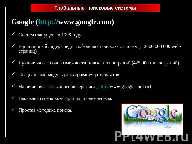 Глобальные поисковые системы Google (http://www.google.com)Система запущена в 1998 году.Единоличный лидер среди глобальных поисковых систем (3 3000 000 000 web-страниц).Лучшие на сегодня возможности поиска иллюстраций (425 000 иллюстраций).Специальн…