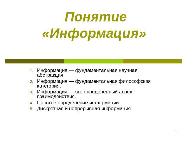 Понятие «Информация» Информация — фундаментальная научная абстракция Информация — фундаментальная философская категория. Информация — это определенный аспект взаимодействия.Простое определение информации Дискретная и непрерывная информация