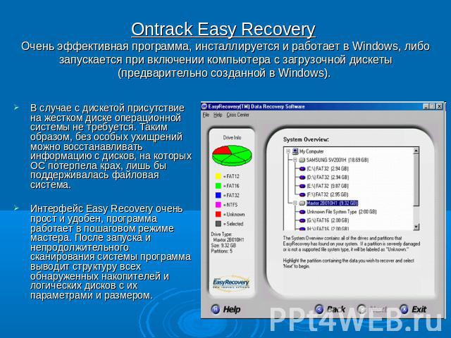 Ontrack Easy Recovery Очень эффективная программа, инсталлируется и работает в Windows, либо запускается при включении компьютера с загрузочной дискеты (предварительно созданной в Windows). В случае с дискетой присутствие на жестком диске операционн…
