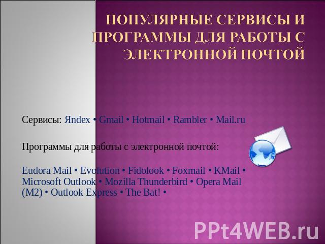 Популярные сервисы и программы для работы с электронной почтой Сервисы: Яndex • Gmail • Hotmail • Rambler • Mail.ruПрограммы для работы с электронной почтой:Eudora Mail • Evolution • Fidolook • Foxmail • KMail • Microsoft Outlook • Mozilla Thunderbi…