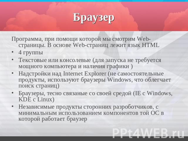 Браузер Программа, при помощи которой мы смотрим Web-страницы. В основе Web-страниц лежит язык HTML4 группыТекстовые или консолевые (для запуска не требуется мощного компьютера и наличия графики )Надстройки над Internet Explorer (не самостоятельные …