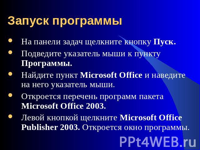 Запуск программы На панели задач щелкните кнопку Пуск.Подведите указатель мыши к пункту Программы.Найдите пункт Microsoft Office и наведите на него указатель мыши.Откроется перечень программ пакета Microsoft Office 2003.Левой кнопкой щелкните Micros…