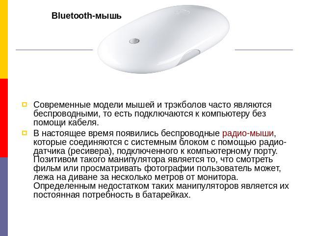 Bluetooth-мышь Современные модели мышей и трэкболов часто являются беспроводными, то есть подключаются к компьютеру без помощи кабеля.В настоящее время появились беспроводные радио-мыши, которые соединяются с системным блоком с помощью радио-датчика…