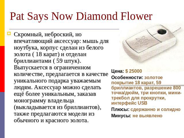 Pat Says Now Diamond Flower Скромный, неброский, но впечатляющий аксессуар: мышь для ноутбука, корпус сделан из белого золота ( 18 карат) и отделан бриллиантами ( 59 штук). Выпускается в ограниченном количестве, предлагается в качестве уникального п…