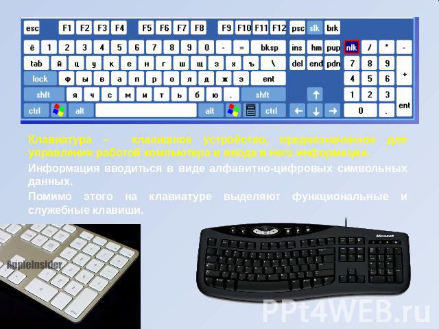 Клавиатура – клавишное устройство, предназначенное для управления работой компьютера и ввода в него информации. Информация вводиться в виде алфавитно-цифровых символьных данных. Помимо этого на клавиатуре выделяют функциональные и служебные клавиши.