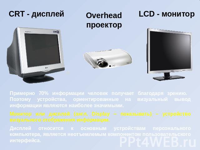 CRT - дисплей Overheadпроектор LCD - монитор Примерно 70% информации человек получает благодаря зрению. Поэтому устройства, ориентированные на визуальный вывод информации являются наиболее значимыми.Монитор или дисплей (англ. Display – показывать) –…
