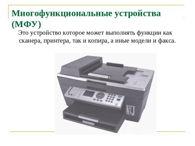 Многофункциональные устройства (МФУ) Это устройство которое может выполнять функции как сканера, принтера, так и копира, а иные модели и факса.