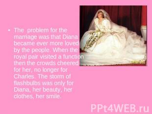 The problem for the marriage was that Diana became ever more loved by the people