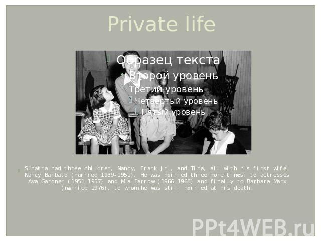 Private life Sinatra had three children, Nancy, Frank Jr., and Tina, all with his first wife, Nancy Barbato (married 1939-1951). He was married three more times, to actresses Ava Gardner (1951–1957) and Mia Farrow (1966–1968) and finally to Barbara …
