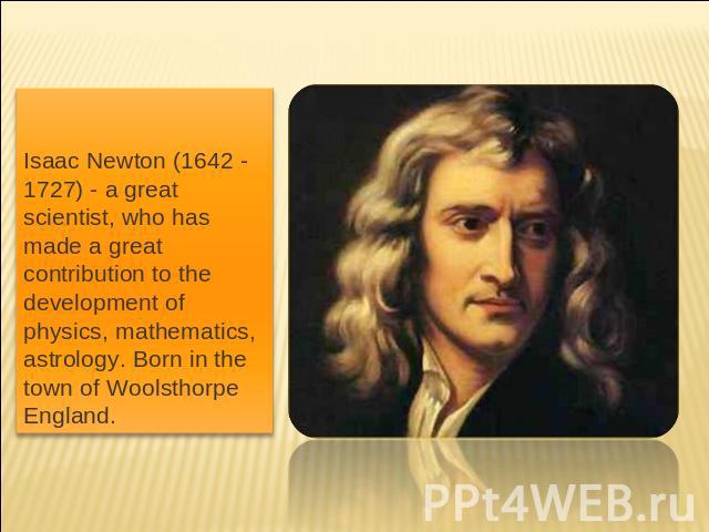 Isaac Newton (1642 - 1727) - a great scientist, who has made a great contribution to the development of physics, mathematics, astrology. Born in the town of Woolsthorpe England.