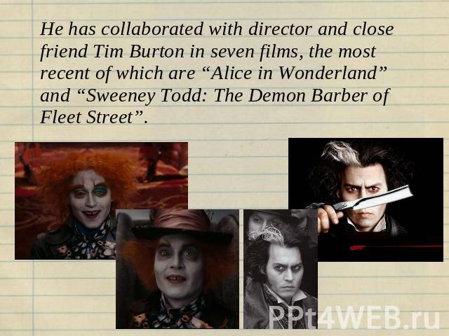 He has collaborated with director and close friend Tim Burton in seven films, the most recent of which are “Alice in Wonderland” and “Sweeney Todd: The Demon Barber of Fleet Street”.