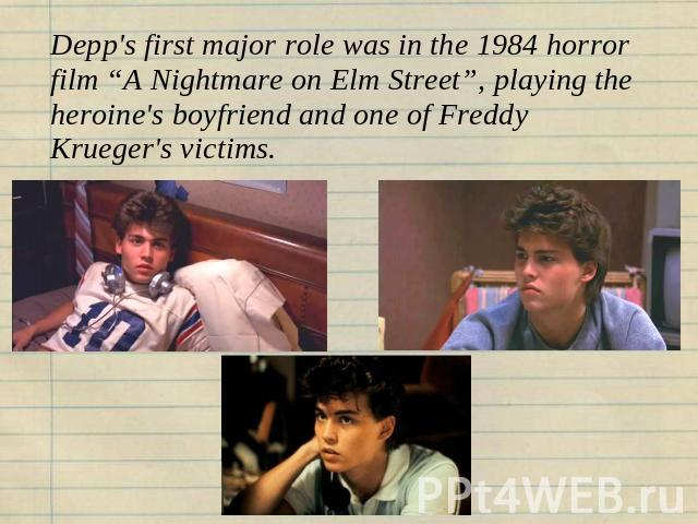 Depp's first major role was in the 1984 horror film “A Nightmare on Elm Street”, playing the heroine's boyfriend and one of Freddy Krueger's victims.