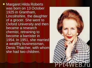 Margaret Hilda Roberts was born on 13 October 1925 in Grantham, Lincolnshire, th