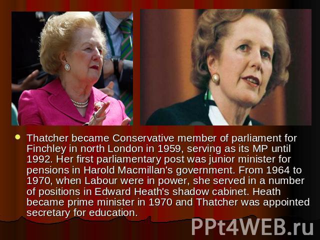 Thatcher became Conservative member of parliament for Finchley in north London in 1959, serving as its MP until 1992. Her first parliamentary post was junior minister for pensions in Harold Macmillan's government. From 1964 to 1970, when Labour were…