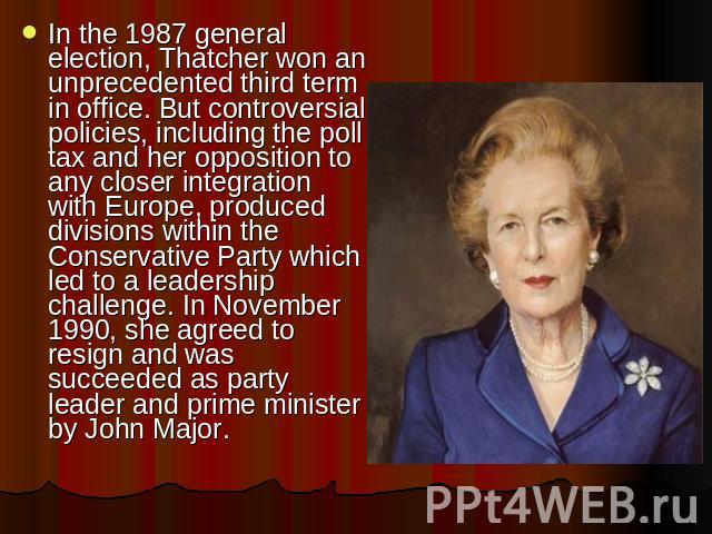 In the 1987 general election, Thatcher won an unprecedented third term in office. But controversial policies, including the poll tax and her opposition to any closer integration with Europe, produced divisions within the Conservative Party which led…