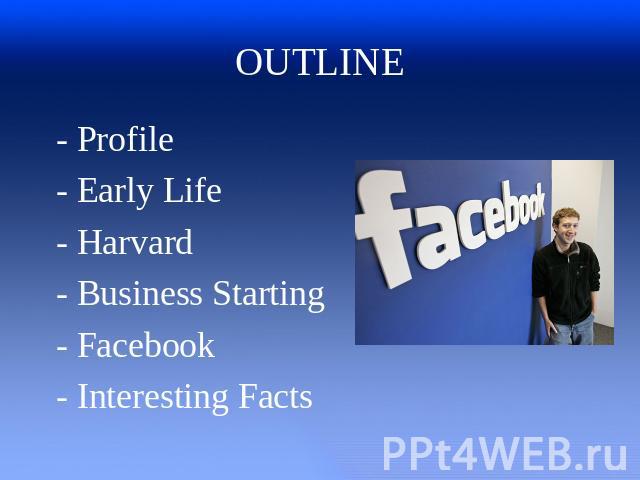 OUTLINE - Profile - Early Life - Harvard - Business Starting - Facebook - Interesting Facts