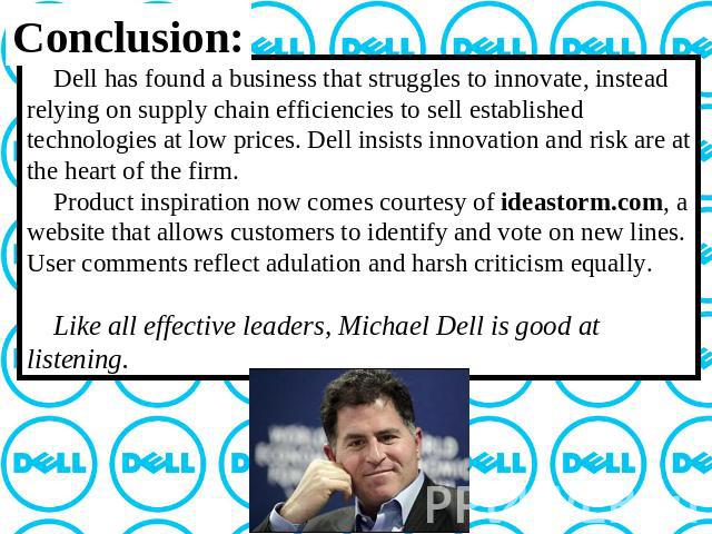 Conclusion: Dell has found a business that struggles to innovate, instead relying on supply chain efficiencies to sell established technologies at low prices. Dell insists innovation and risk are at the heart of the firm. Product inspiration now com…
