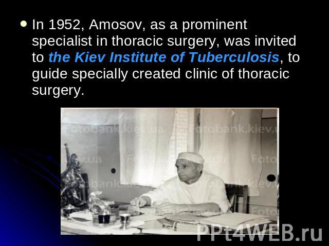 In 1952, Amosov, as a prominent specialist in thoracic surgery, was invited to the Kiev Institute of Tuberculosis, to guide specially created clinic of thoracic surgery.