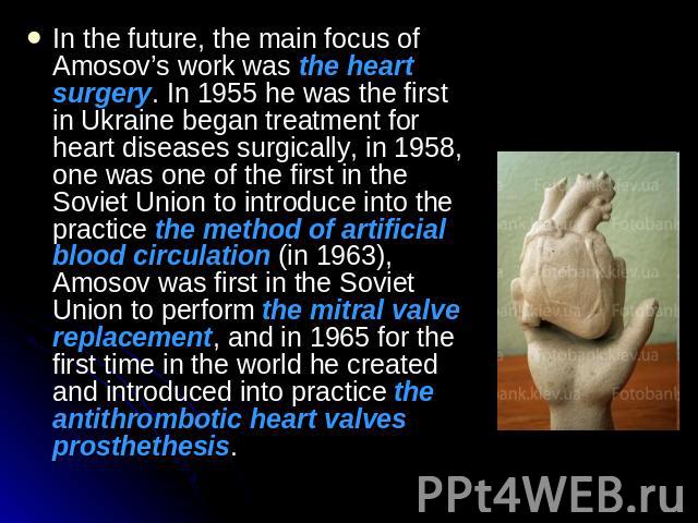 In the future, the main focus of Amosov’s work was the heart surgery. In 1955 he was the first in Ukraine began treatment for heart diseases surgically, in 1958, one was one of the first in the Soviet Union to introduce into the practice the method …