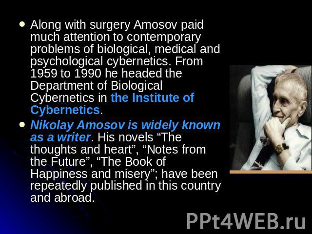 Along with surgery Amosov paid much attention to contemporary problems of biological, medical and psychological cybernetics. From 1959 to 1990 he headed the Department of Biological Cybernetics in the Institute of Cybernetics. Nikolay Amosov is wide…