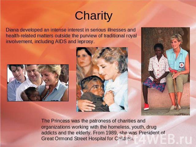 Charity Diana developed an intense interest in serious illnesses and health-related matters outside the purview of traditional royal involvement, including AIDS and leprosy. The Princess was the patroness of charities and organizations working with …