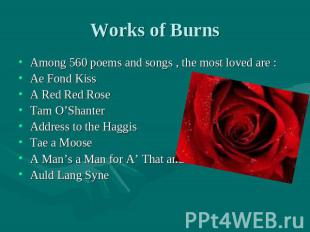 Works of Burns Among 560 poems and songs , the most loved are :Ae Fond Kiss A Re