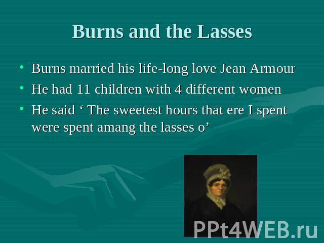 Burns and the Lasses Burns married his life-long love Jean ArmourHe had 11 children with 4 different womenHe said ‘ The sweetest hours that ere I spent were spent amang the lasses o’