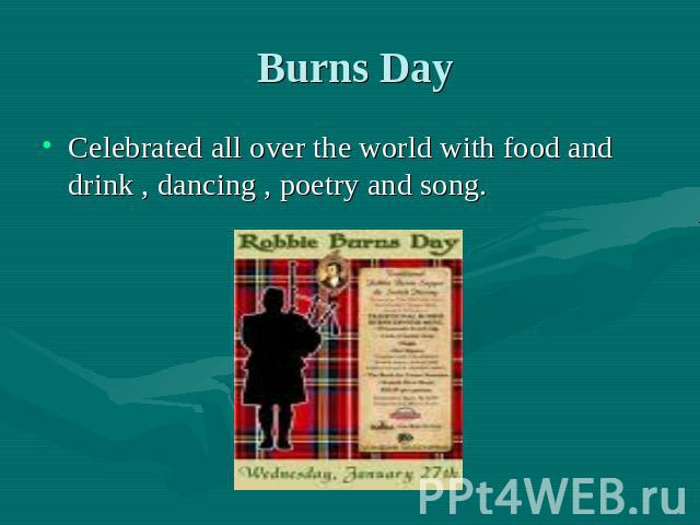 Burns Day Celebrated all over the world with food and drink , dancing , poetry and song.