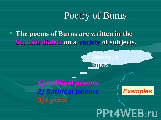 Poetry of Burns The poems of Burns are written in the Scottish dialect on a variety of subjects. Mainly, 3 kinds 1) Political poems2) Satirical poems3) Lyrics