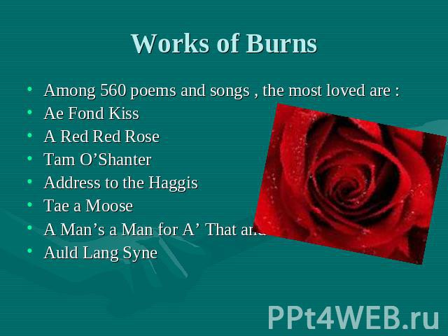 Works of Burns Among 560 poems and songs , the most loved are :Ae Fond Kiss A Red Red Rose Tam O’ShanterAddress to the HaggisTae a MooseA Man’s a Man for A’ That andAuld Lang Syne