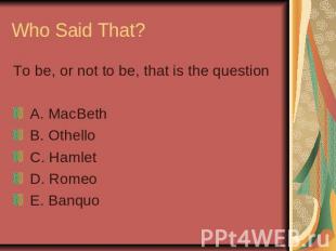 Who Said That? To be, or not to be, that is the question A. MacBeth B. Othello C