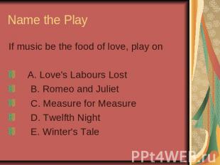 Name the Play If music be the food of love, play on A. Love's Labours Lost B. Ro