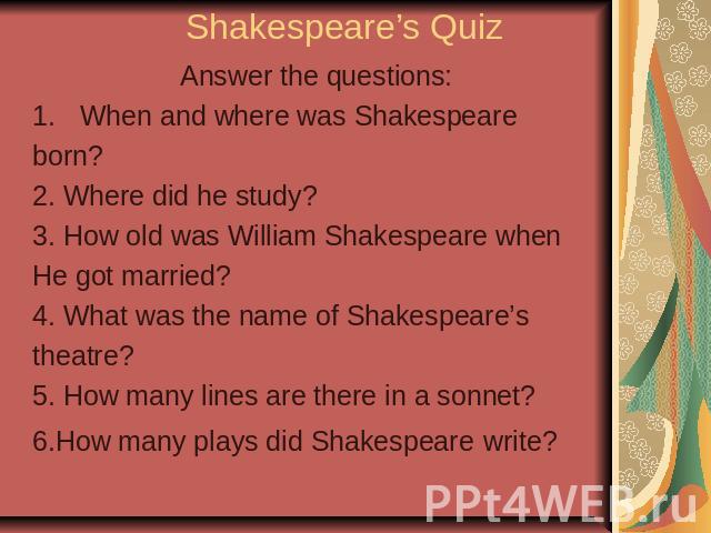 Shakespeare’s Quiz Answer the questions:When and where was Shakespeareborn?2. Where did he study?3. How old was William Shakespeare whenHe got married?4. What was the name of Shakespeare’stheatre?5. How many lines are there in a sonnet?6.How many pl…