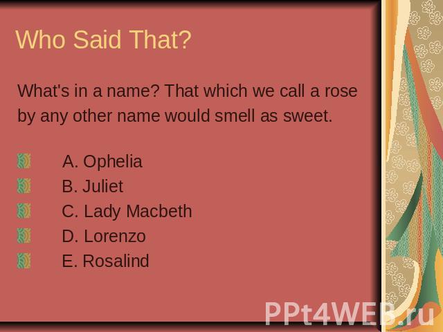 Who Said That? What's in a name? That which we call a roseby any other name would smell as sweet. A. Ophelia B. Juliet C. Lady Macbeth D. Lorenzo E. Rosalind