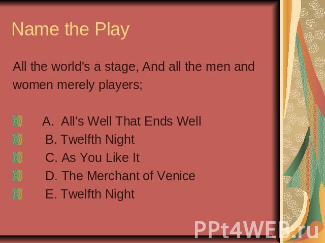 Name the Play All the world's a stage, And all the men andwomen merely players; A. All's Well That Ends Well B. Twelfth Night C. As You Like It D. The Merchant of Venice E. Twelfth Night