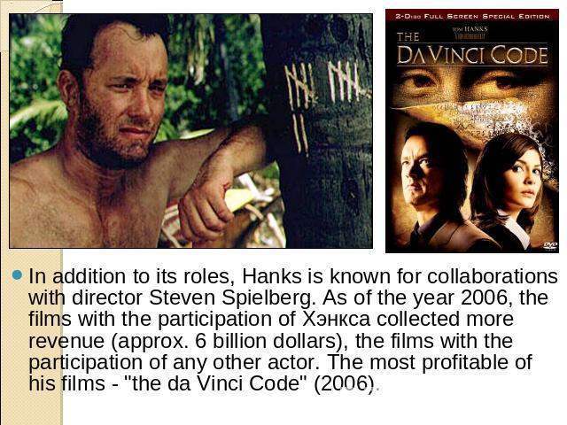 In addition to its roles, Hanks is known for collaborations with director Steven Spielberg. As of the year 2006, the films with the participation of Хэнкса collected more revenue (approx. 6 billion dollars), the films with the participation of any o…