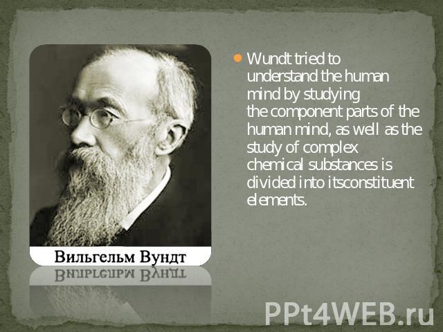 Wundt tried to understand the human mind by studying the component parts of the human mind, as well as the study of complex chemical substances is divided into itsconstituent elements. 