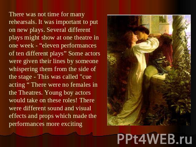 There was not time for many rehearsals. It was important to put on new plays. Several different plays might show at one theatre in one week - “eleven performances of ten different plays” Some actors were given their lines by someone whispering them …