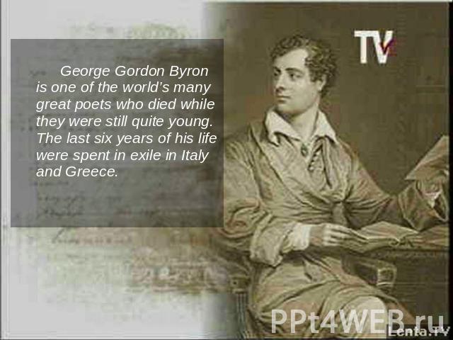 George Gordon Byron is one of the world’s many great poets who died while they were still quite young. The last six years of his life were spent in exile in Italy and Greece.