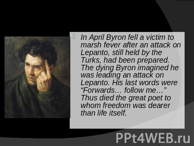 In April Byron fell a victim to marsh fever after an attack on Lepanto, still held by the Turks, had been prepared. The dying Byron imagined he was leading an attack on Lepanto. His last words were “Forwards… follow me…” Thus died the great poet to …